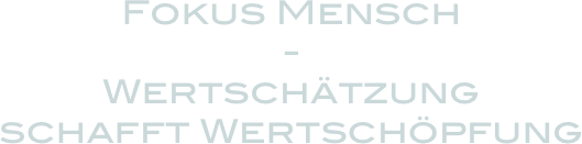 Fokus Mensch 
-
Wertschätzung 
schafft Wertschöpfung